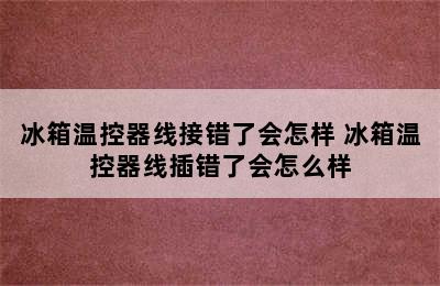 冰箱温控器线接错了会怎样 冰箱温控器线插错了会怎么样